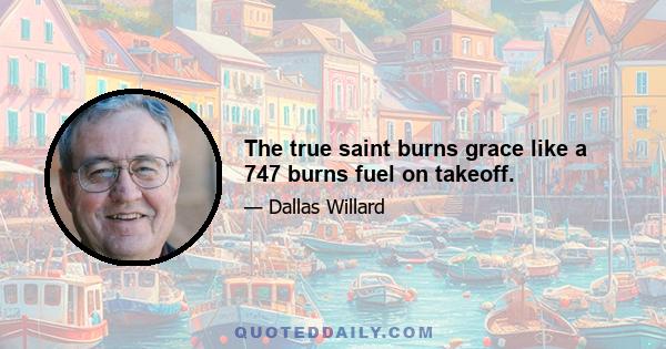 The true saint burns grace like a 747 burns fuel on takeoff.