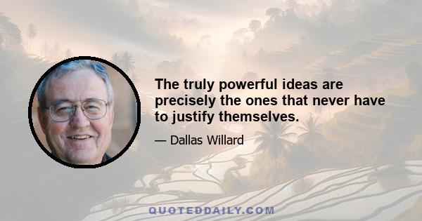 The truly powerful ideas are precisely the ones that never have to justify themselves.