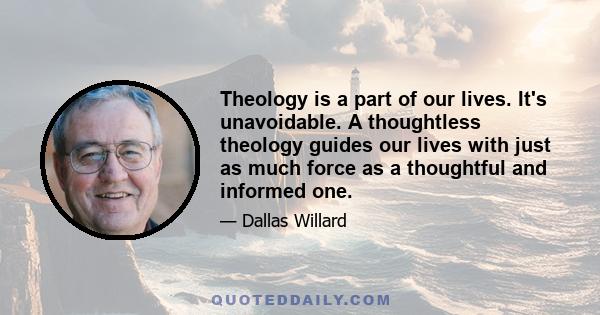 Theology is a part of our lives. It's unavoidable. A thoughtless theology guides our lives with just as much force as a thoughtful and informed one.