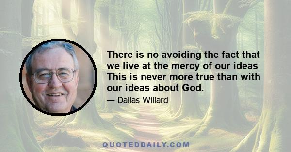 There is no avoiding the fact that we live at the mercy of our ideas This is never more true than with our ideas about God.