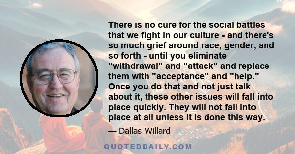 There is no cure for the social battles that we fight in our culture - and there's so much grief around race, gender, and so forth - until you eliminate withdrawal and attack and replace them with acceptance and help.