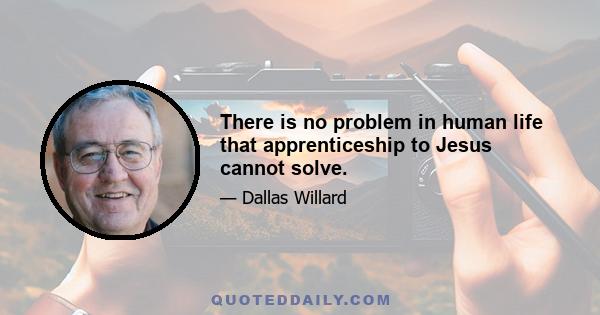 There is no problem in human life that apprenticeship to Jesus cannot solve.