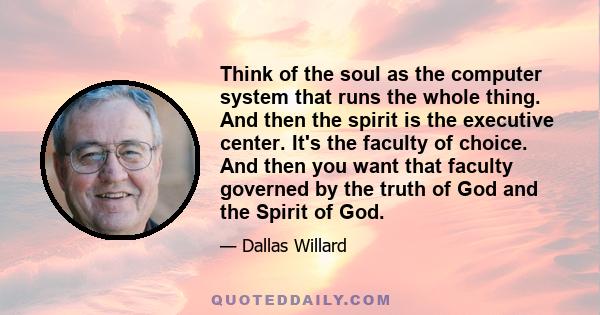 Think of the soul as the computer system that runs the whole thing. And then the spirit is the executive center. It's the faculty of choice. And then you want that faculty governed by the truth of God and the Spirit of