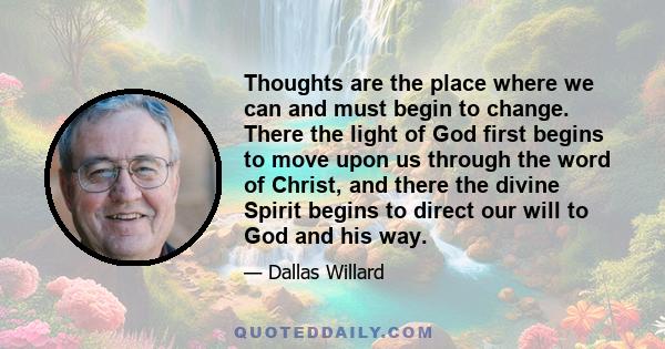 Thoughts are the place where we can and must begin to change. There the light of God first begins to move upon us through the word of Christ, and there the divine Spirit begins to direct our will to God and his way.