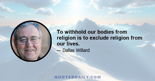 To withhold our bodies from religion is to exclude religion from our lives.