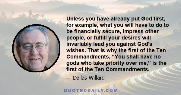 Unless you have already put God first, for example, what you will have to do to be financially secure, impress other people, or fulfill your desires will invariably lead you against God's wishes. That is why the first