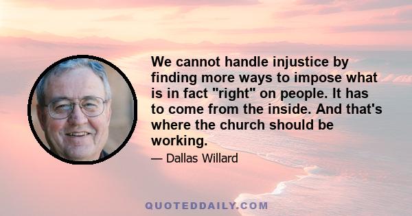 We cannot handle injustice by finding more ways to impose what is in fact right on people. It has to come from the inside. And that's where the church should be working.