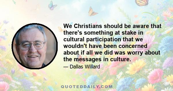 We Christians should be aware that there's something at stake in cultural participation that we wouldn't have been concerned about if all we did was worry about the messages in culture.