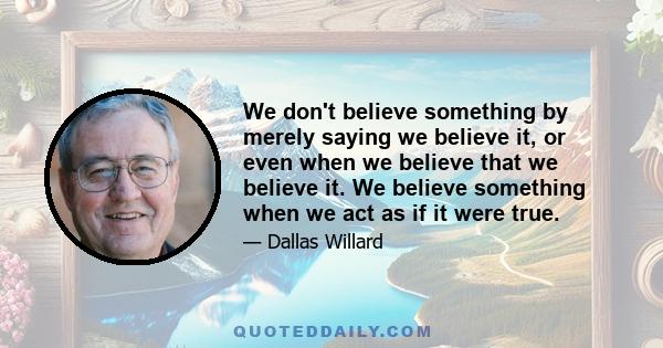 We don't believe something by merely saying we believe it, or even when we believe that we believe it. We believe something when we act as if it were true.