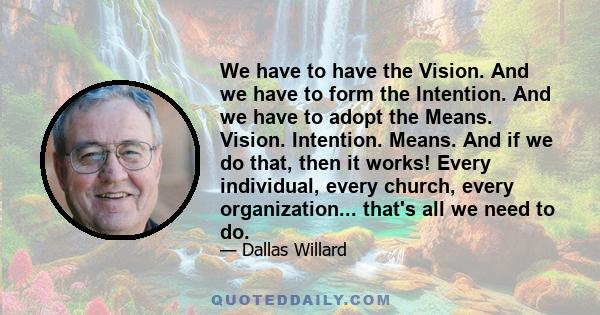 We have to have the Vision. And we have to form the Intention. And we have to adopt the Means. Vision. Intention. Means. And if we do that, then it works! Every individual, every church, every organization... that's all 