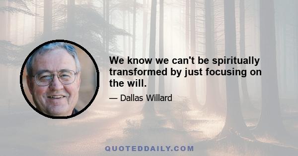 We know we can't be spiritually transformed by just focusing on the will.