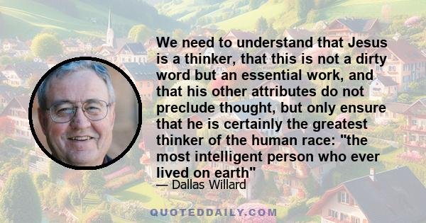 We need to understand that Jesus is a thinker, that this is not a dirty word but an essential work, and that his other attributes do not preclude thought, but only ensure that he is certainly the greatest thinker of the 