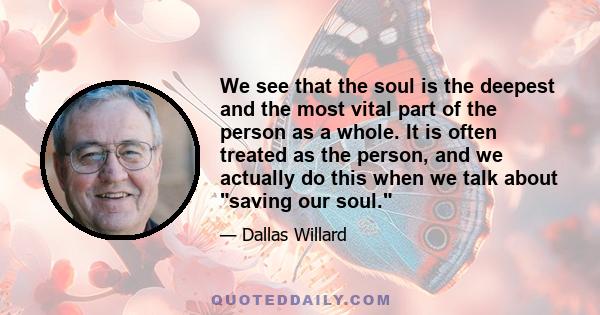 We see that the soul is the deepest and the most vital part of the person as a whole. It is often treated as the person, and we actually do this when we talk about saving our soul.