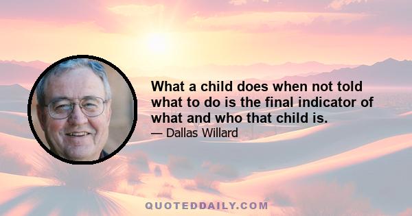 What a child does when not told what to do is the final indicator of what and who that child is.