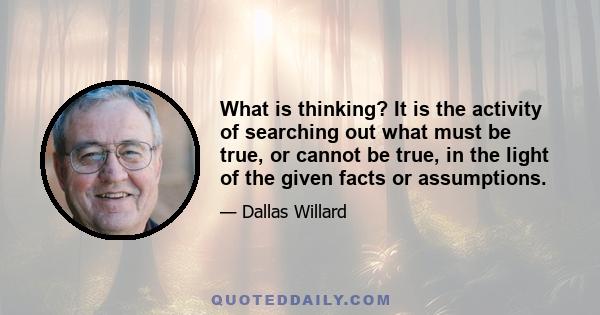 What is thinking? It is the activity of searching out what must be true, or cannot be true, in the light of the given facts or assumptions.