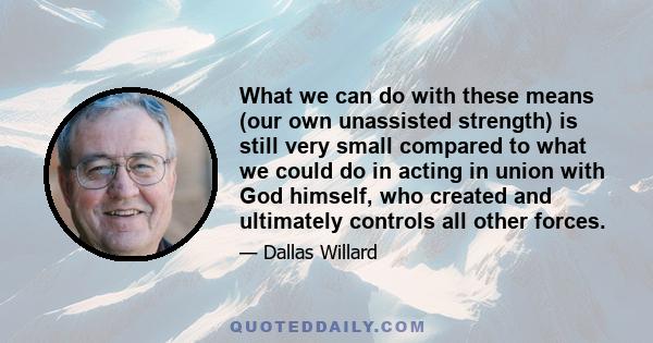 What we can do with these means (our own unassisted strength) is still very small compared to what we could do in acting in union with God himself, who created and ultimately controls all other forces.