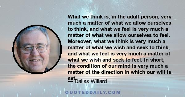 What we think is, in the adult person, very much a matter of what we allow ourselves to think, and what we feel is very much a matter of what we allow ourselves to feel. Moreover, what we think is very much a matter of