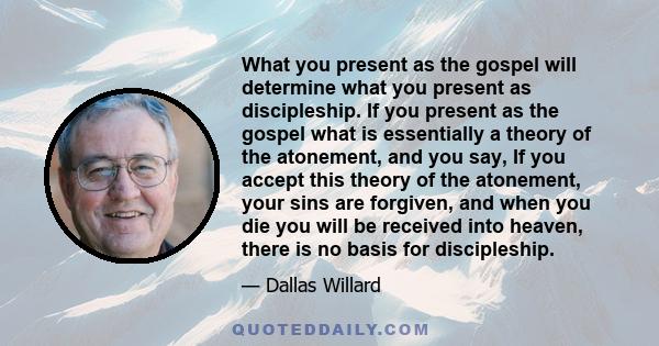 What you present as the gospel will determine what you present as discipleship. If you present as the gospel what is essentially a theory of the atonement, and you say, If you accept this theory of the atonement, your