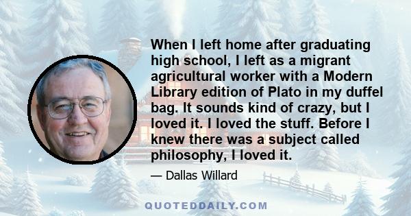 When I left home after graduating high school, I left as a migrant agricultural worker with a Modern Library edition of Plato in my duffel bag. It sounds kind of crazy, but I loved it. I loved the stuff. Before I knew