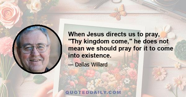 When Jesus directs us to pray, Thy kingdom come, he does not mean we should pray for it to come into existence.