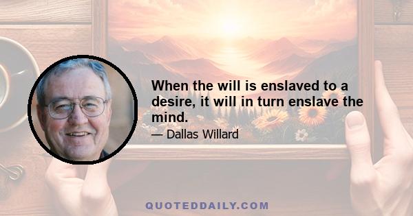 When the will is enslaved to a desire, it will in turn enslave the mind.