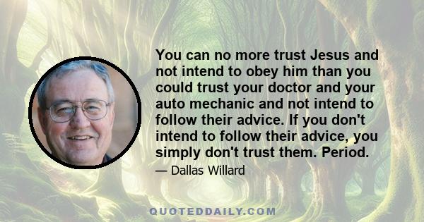 You can no more trust Jesus and not intend to obey him than you could trust your doctor and your auto mechanic and not intend to follow their advice. If you don't intend to follow their advice, you simply don't trust