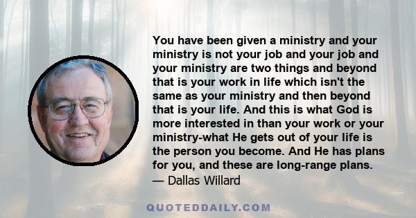 You have been given a ministry and your ministry is not your job and your job and your ministry are two things and beyond that is your work in life which isn't the same as your ministry and then beyond that is your