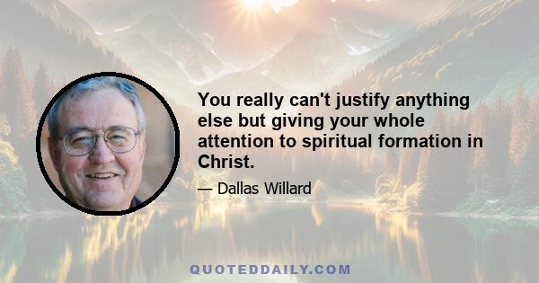 You really can't justify anything else but giving your whole attention to spiritual formation in Christ.