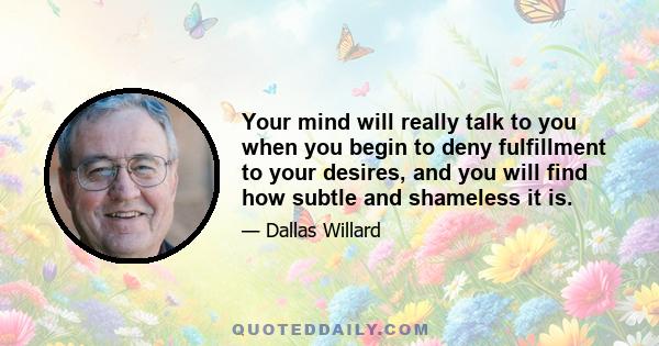 Your mind will really talk to you when you begin to deny fulfillment to your desires, and you will find how subtle and shameless it is.