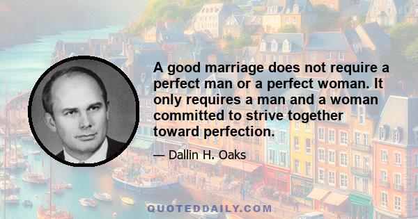 A good marriage does not require a perfect man or a perfect woman. It only requires a man and a woman committed to strive together toward perfection.