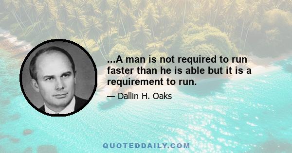 ...A man is not required to run faster than he is able but it is a requirement to run.