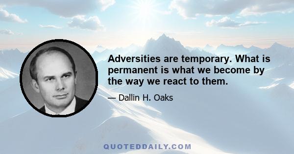 Adversities are temporary. What is permanent is what we become by the way we react to them.