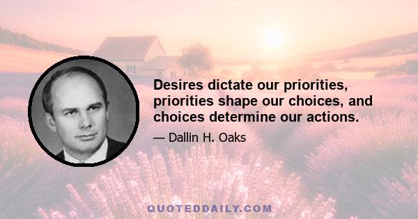 Desires dictate our priorities, priorities shape our choices, and choices determine our actions.