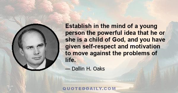 Establish in the mind of a young person the powerful idea that he or she is a child of God, and you have given self-respect and motivation to move against the problems of life.