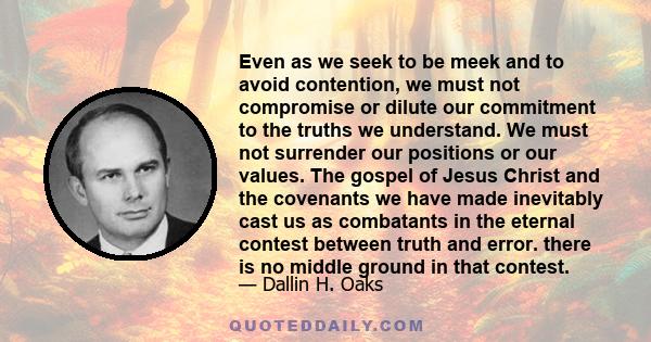 Even as we seek to be meek and to avoid contention, we must not compromise or dilute our commitment to the truths we understand. We must not surrender our positions or our values. The gospel of Jesus Christ and the