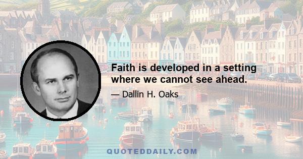 Faith is developed in a setting where we cannot see ahead.