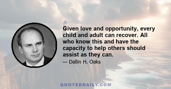 Given love and opportunity, every child and adult can recover. All who know this and have the capacity to help others should assist as they can.