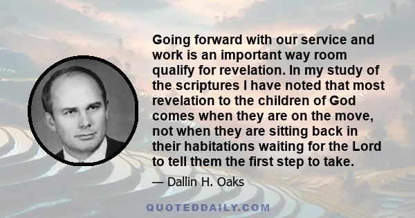 Going forward with our service and work is an important way room qualify for revelation. In my study of the scriptures I have noted that most revelation to the children of God comes when they are on the move, not when