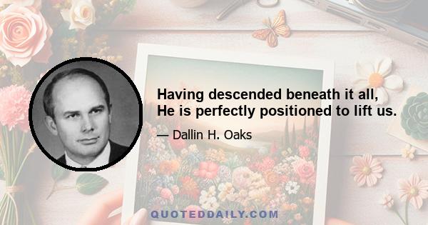 Having descended beneath it all, He is perfectly positioned to lift us.