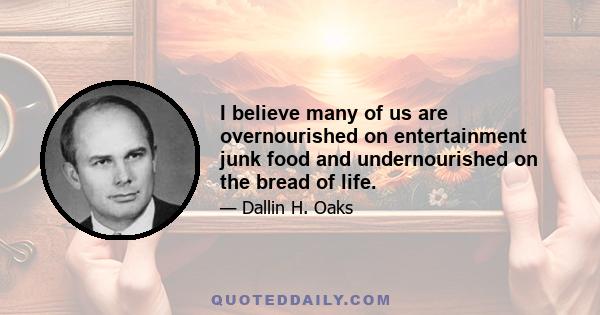 I believe many of us are overnourished on entertainment junk food and undernourished on the bread of life.