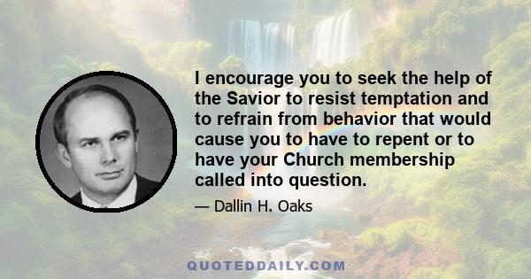 I encourage you to seek the help of the Savior to resist temptation and to refrain from behavior that would cause you to have to repent or to have your Church membership called into question.