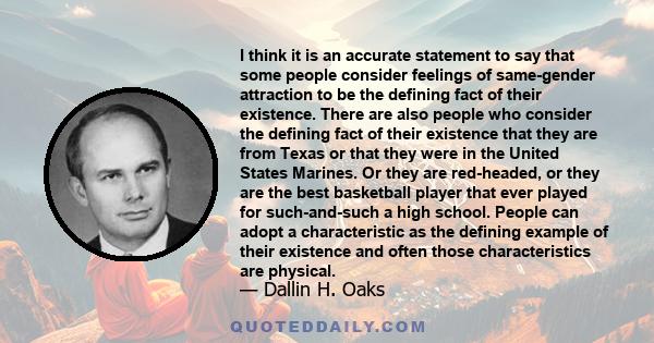 I think it is an accurate statement to say that some people consider feelings of same-gender attraction to be the defining fact of their existence. There are also people who consider the defining fact of their existence 