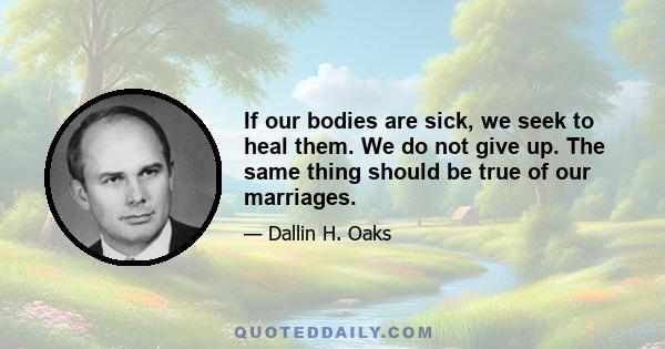 If our bodies are sick, we seek to heal them. We do not give up. The same thing should be true of our marriages.