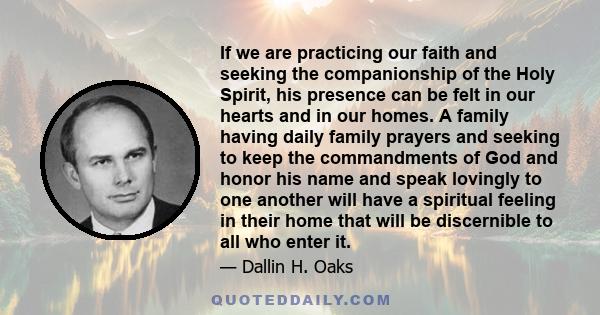 If we are practicing our faith and seeking the companionship of the Holy Spirit, his presence can be felt in our hearts and in our homes. A family having daily family prayers and seeking to keep the commandments of God