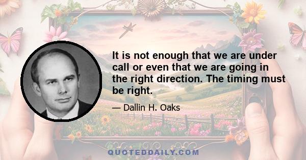 It is not enough that we are under call or even that we are going in the right direction. The timing must be right.