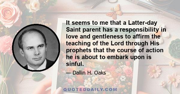 It seems to me that a Latter-day Saint parent has a responsibility in love and gentleness to affirm the teaching of the Lord through His prophets that the course of action he is about to embark upon is sinful.