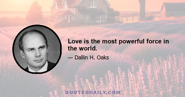 Love is the most powerful force in the world.