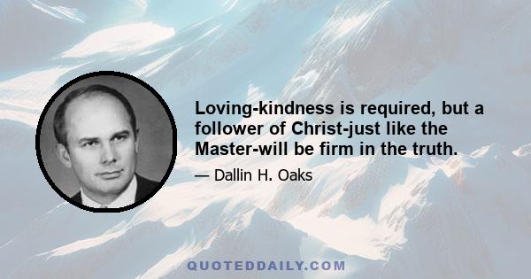 Loving-kindness is required, but a follower of Christ-just like the Master-will be firm in the truth.