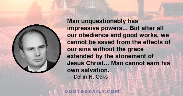 Man unquestionably has impressive powers... But after all our obedience and good works, we cannot be saved from the effects of our sins without the grace extended by the atonement of Jesus Christ... Man cannot earn his