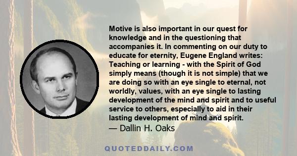 Motive is also important in our quest for knowledge and in the questioning that accompanies it. In commenting on our duty to educate for eternity, Eugene England writes: Teaching or learning - with the Spirit of God